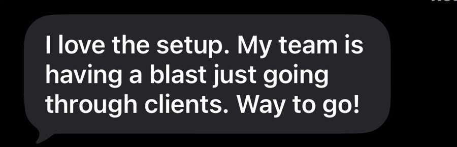 Text message screenshot reading "I love the setup. My team is having a blast just going through clients. Way to go!"